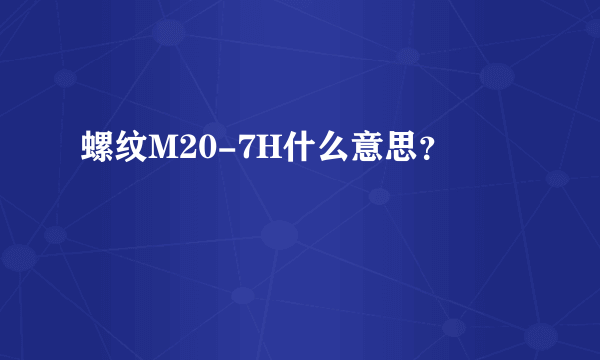 螺纹M20-7H什么意思？