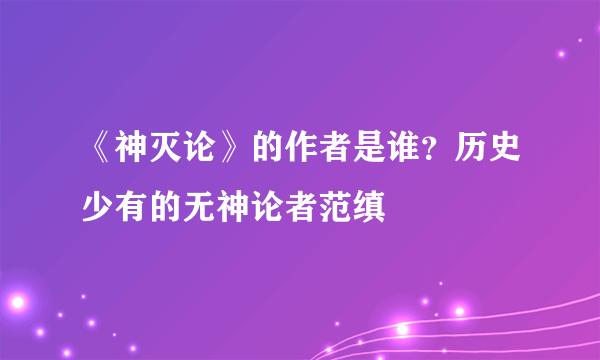 《神灭论》的作者是谁？历史少有的无神论者范缜