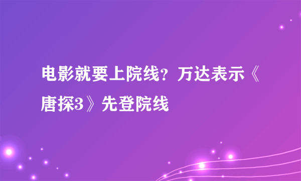 电影就要上院线？万达表示《唐探3》先登院线