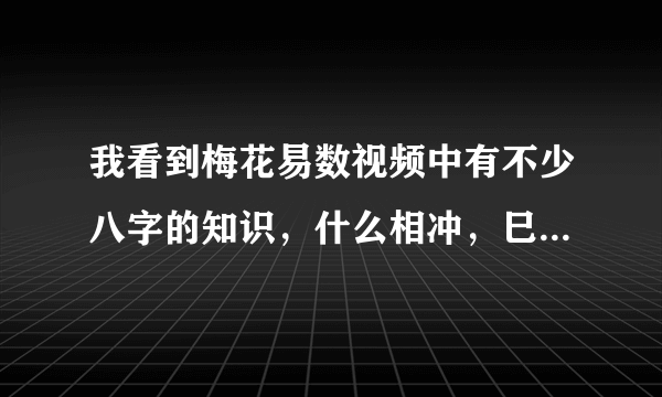 我看到梅花易数视频中有不少八字的知识，什么相冲，巳酉丑马在亥，我对这个不了解，梅花易数断卦中需要的