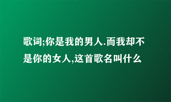 歌词;你是我的男人.而我却不是你的女人,这首歌名叫什么