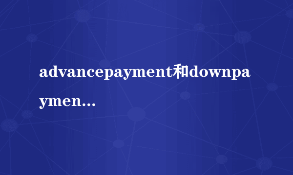 advancepayment和downpayment的区别