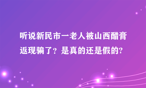 听说新民市一老人被山西醋膏返现骗了？是真的还是假的?