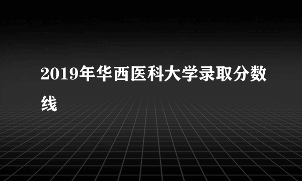 2019年华西医科大学录取分数线