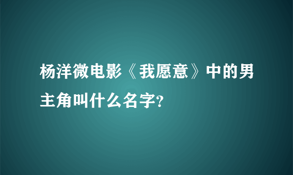 杨洋微电影《我愿意》中的男主角叫什么名字？