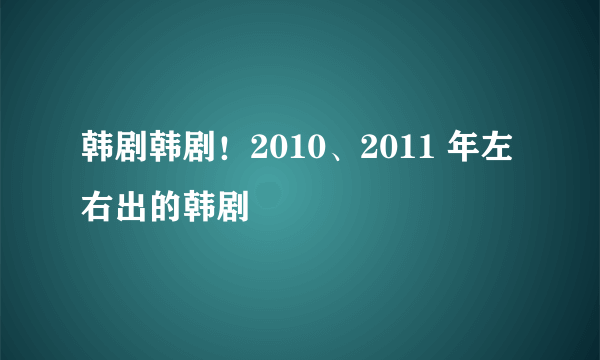 韩剧韩剧！2010、2011 年左右出的韩剧