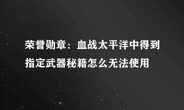 荣誉勋章：血战太平洋中得到指定武器秘籍怎么无法使用