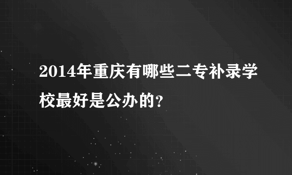 2014年重庆有哪些二专补录学校最好是公办的？