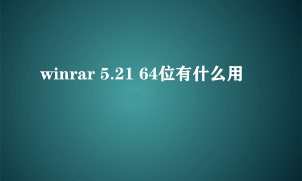 winrar 5.21 64位有什么用