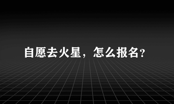 自愿去火星，怎么报名？