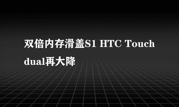 双倍内存滑盖S1 HTC Touch dual再大降