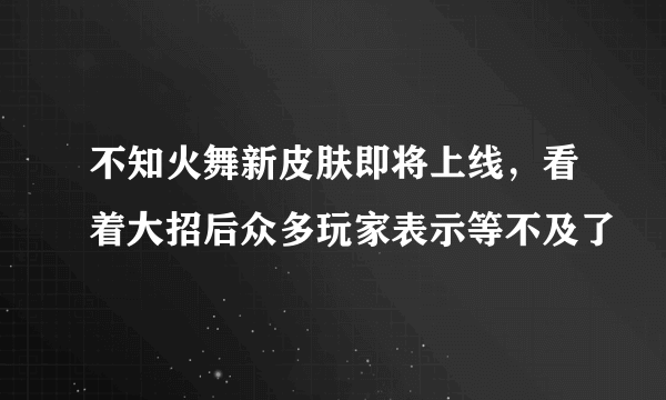 不知火舞新皮肤即将上线，看着大招后众多玩家表示等不及了