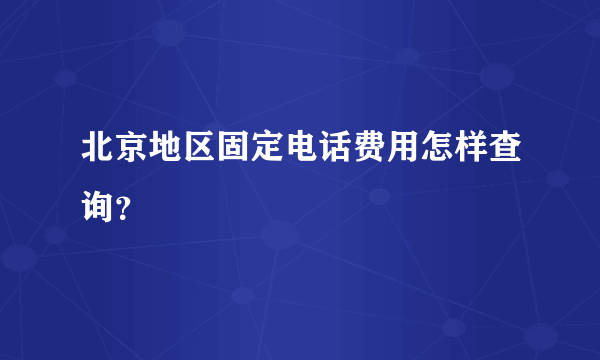 北京地区固定电话费用怎样查询？