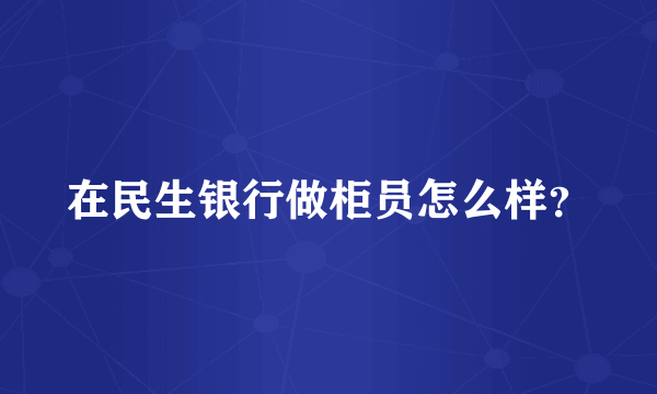 在民生银行做柜员怎么样？