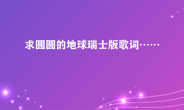 求圆圆的地球瑞士版歌词……