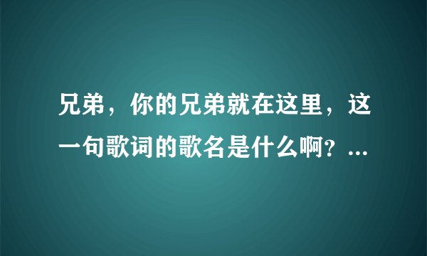 兄弟，你的兄弟就在这里，这一句歌词的歌名是什么啊？还有歌词