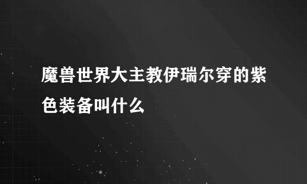 魔兽世界大主教伊瑞尔穿的紫色装备叫什么