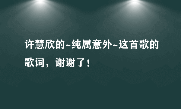 许慧欣的~纯属意外~这首歌的歌词，谢谢了！