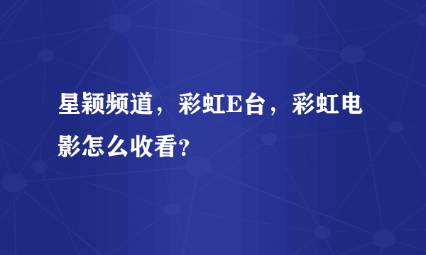 星颖频道，彩虹E台，彩虹电影怎么收看？