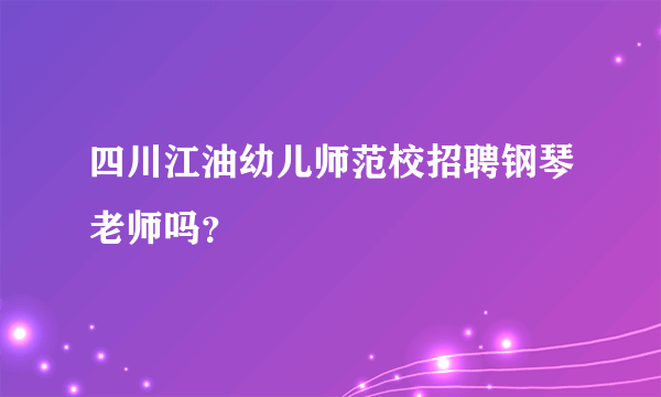 四川江油幼儿师范校招聘钢琴老师吗？