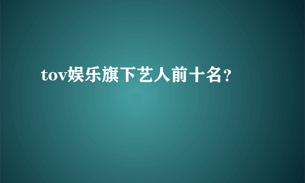 tov娱乐旗下艺人前十名？