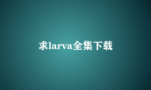 求larva全集下载