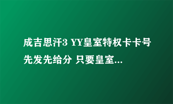 成吉思汗3 YY皇室特权卡卡号先发先给分 只要皇室的特权卡