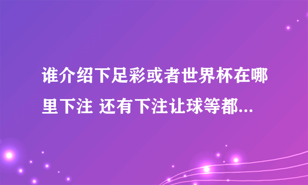 谁介绍下足彩或者世界杯在哪里下注 还有下注让球等都是怎么回事？