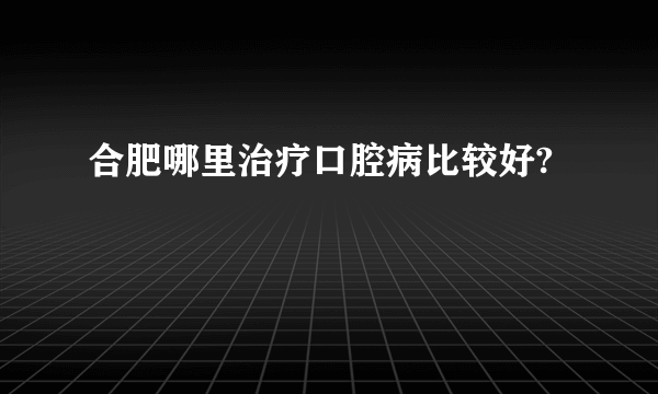 合肥哪里治疗口腔病比较好?