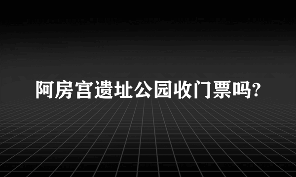 阿房宫遗址公园收门票吗?