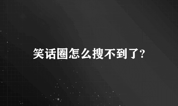 笑话圈怎么搜不到了?