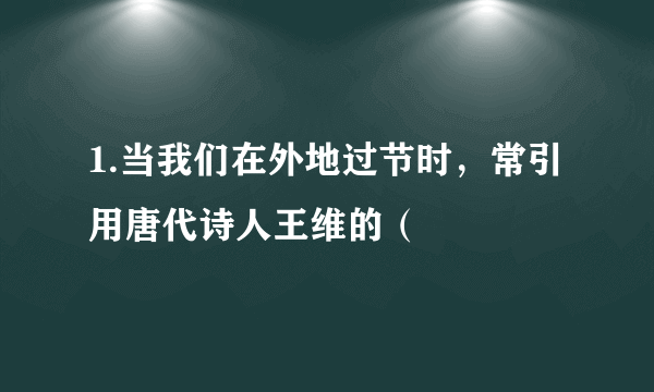 1.当我们在外地过节时，常引用唐代诗人王维的（