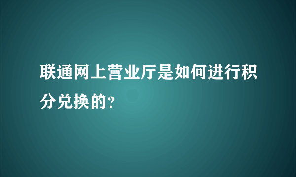 联通网上营业厅是如何进行积分兑换的？