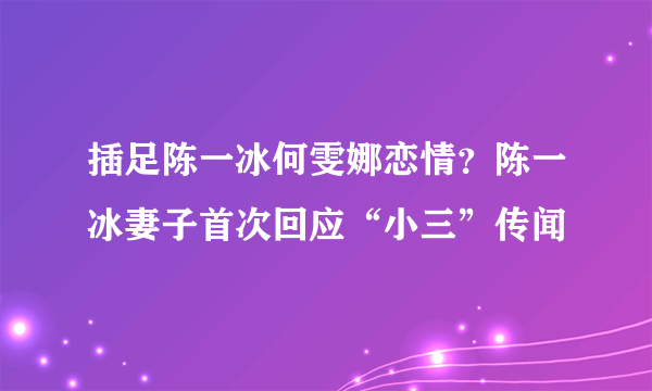 插足陈一冰何雯娜恋情？陈一冰妻子首次回应“小三”传闻