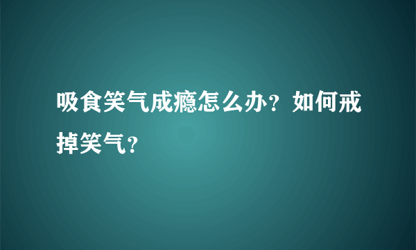 吸食笑气成瘾怎么办？如何戒掉笑气？