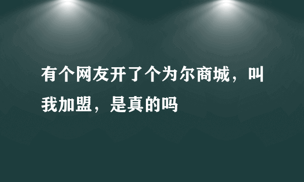 有个网友开了个为尔商城，叫我加盟，是真的吗