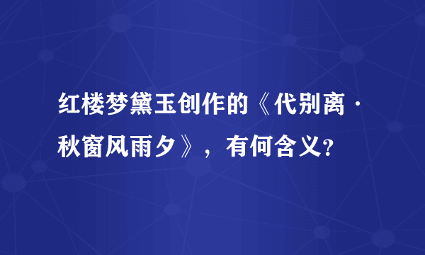 红楼梦黛玉创作的《代别离·秋窗风雨夕》，有何含义？