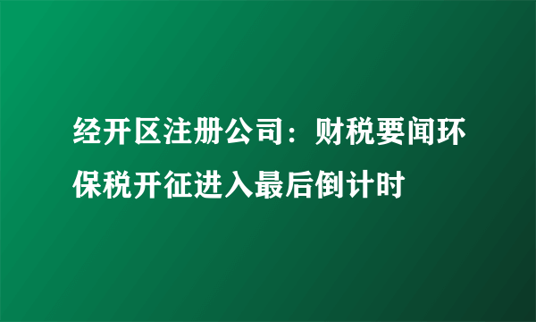 经开区注册公司：财税要闻环保税开征进入最后倒计时