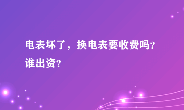 电表坏了，换电表要收费吗？谁出资？