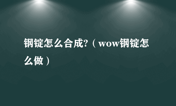 钢锭怎么合成?（wow钢锭怎么做）