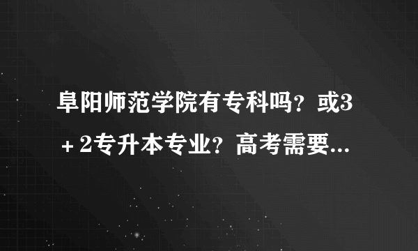 阜阳师范学院有专科吗？或3＋2专升本专业？高考需要什么条件，今年看专升本招生学校有阜师院，专升本是