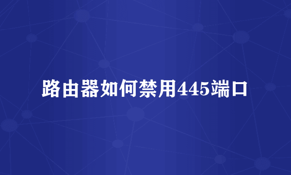 路由器如何禁用445端口