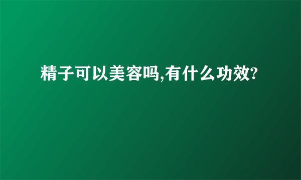 精子可以美容吗,有什么功效?