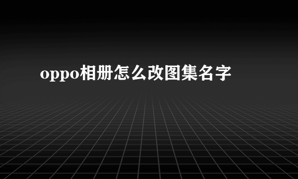 oppo相册怎么改图集名字