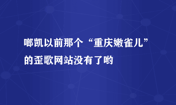 啷凯以前那个“重庆嫩雀儿”的歪歌网站没有了哟