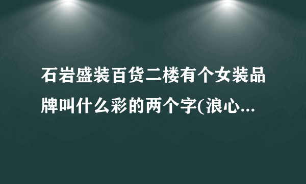 石岩盛装百货二楼有个女装品牌叫什么彩的两个字(浪心村委站台旁)