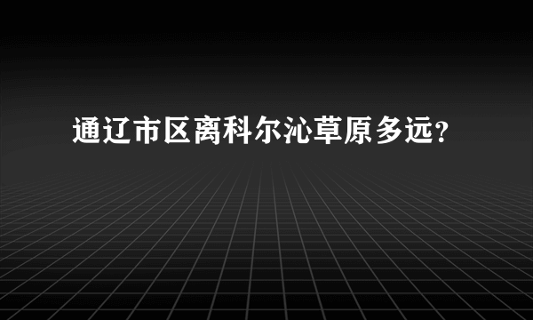 通辽市区离科尔沁草原多远？