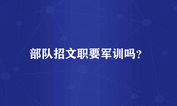 部队招文职要军训吗？