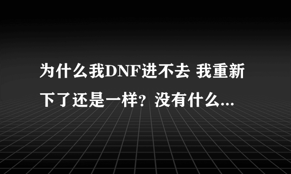 为什么我DNF进不去 我重新下了还是一样？没有什么提示，就是进不去？？？