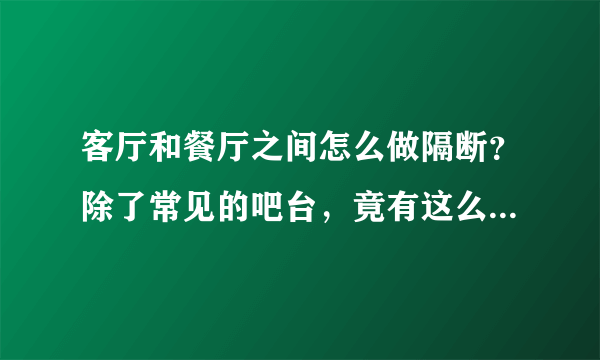 客厅和餐厅之间怎么做隔断？除了常见的吧台，竟有这么多巧妙方法